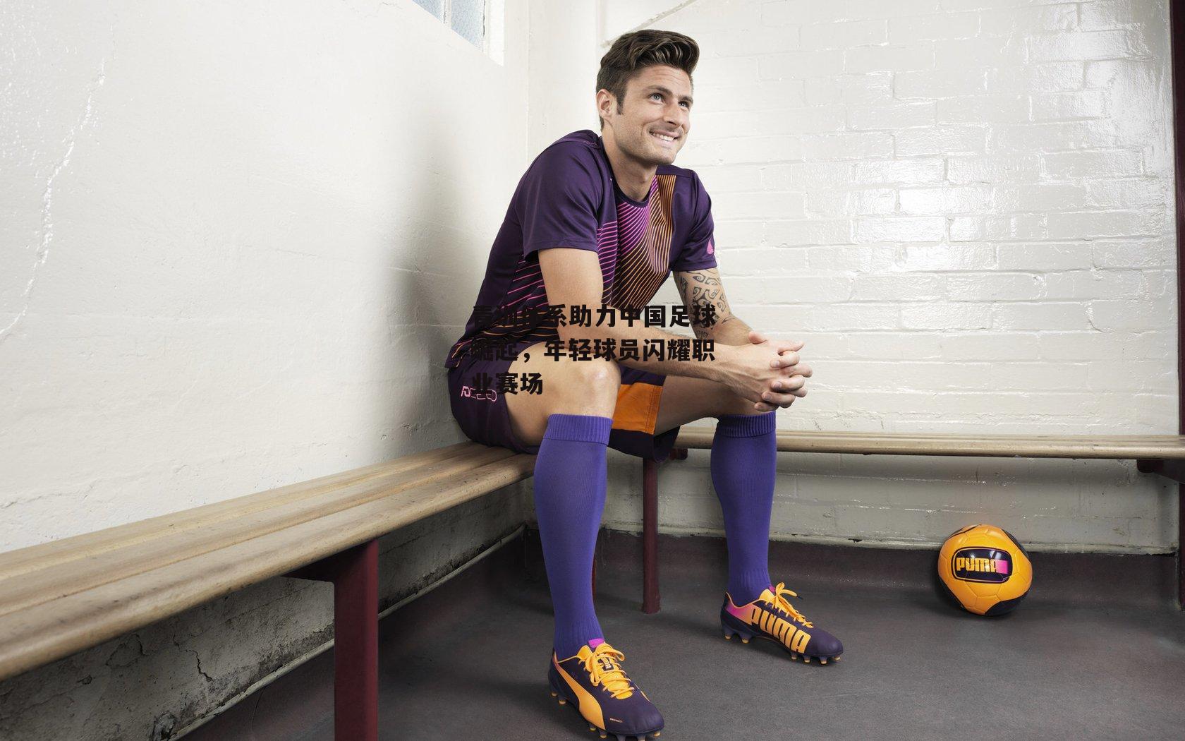 青训体系助力中国足球崛起，年轻球员闪耀职业赛场