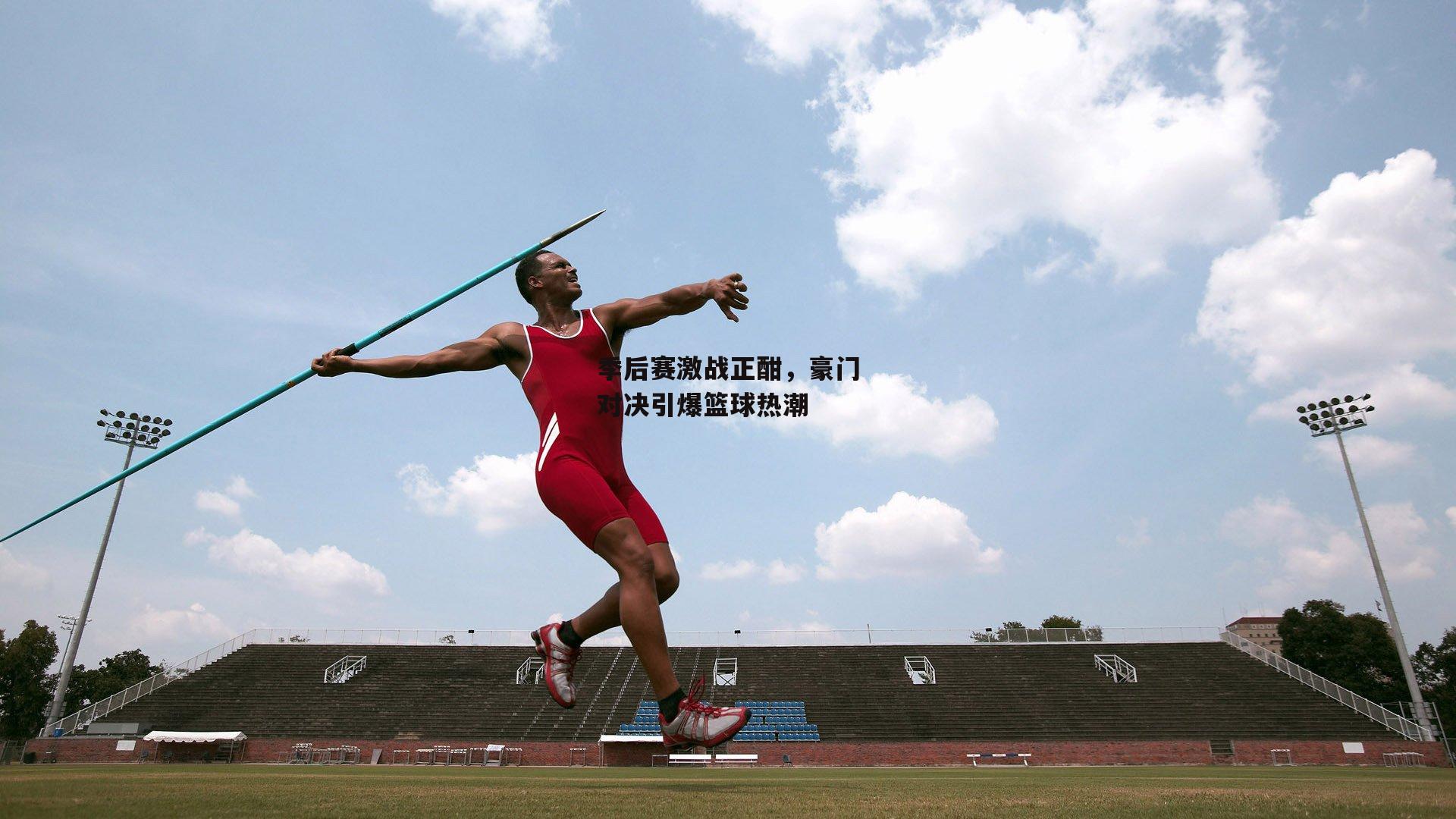 季后赛激战正酣，豪门对决引爆篮球热潮