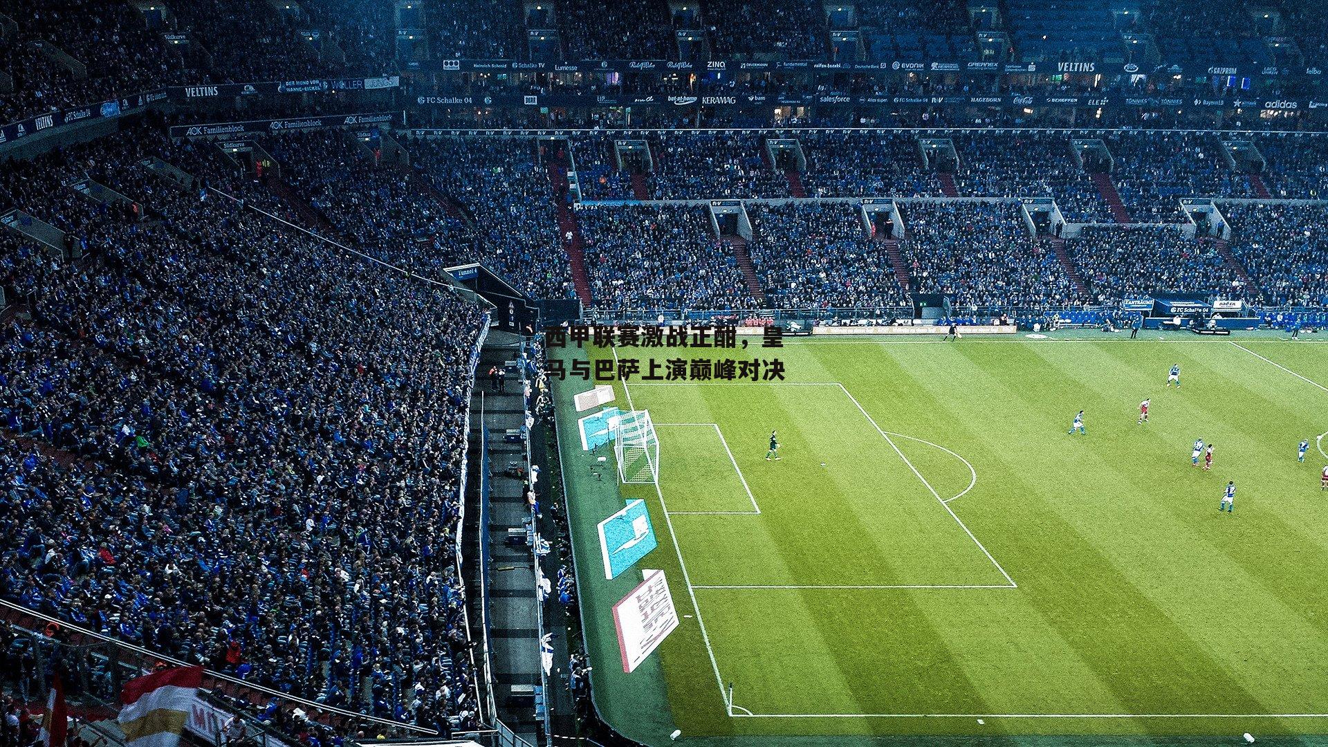 西甲联赛激战正酣，皇马与巴萨上演巅峰对决