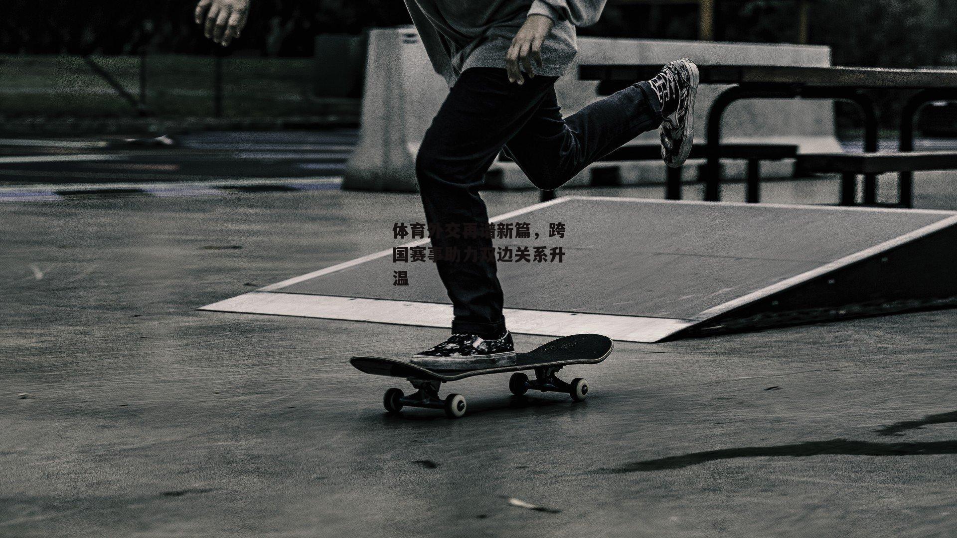 体育外交再谱新篇，跨国赛事助力双边关系升温